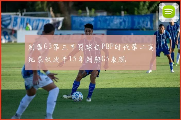 刺雷G3第三节罚球创PBP时代第二高纪录仅次于15年刺船G5表现