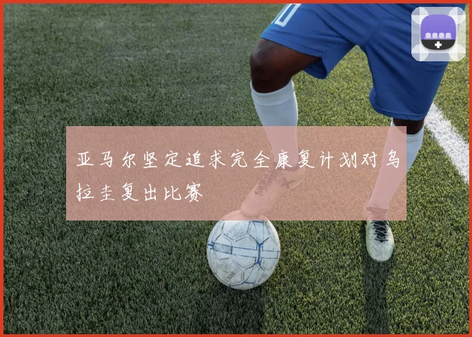 亚马尔坚定追求完全康复计划对乌拉圭复出比赛