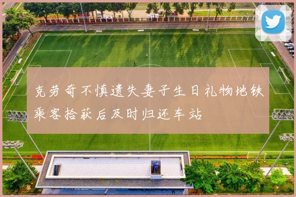克劳奇不慎遗失妻子生日礼物地铁乘客拾获后及时归还车站