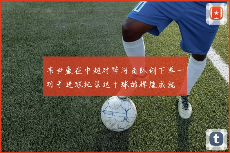 韦世豪在中超对阵河南队创下单一对手进球纪录达十球的辉煌成就