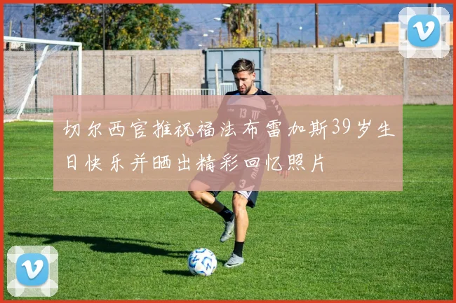 切尔西官推祝福法布雷加斯39岁生日快乐并晒出精彩回忆照片