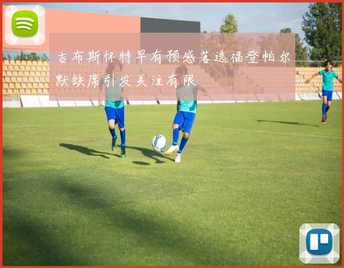 吉布斯怀特早有预感落选福登帕尔默缺席引发关注有限